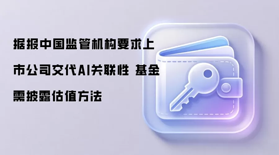 据报中国监管机构要求上市公司交代AI关联性 基金需披露估值方法
