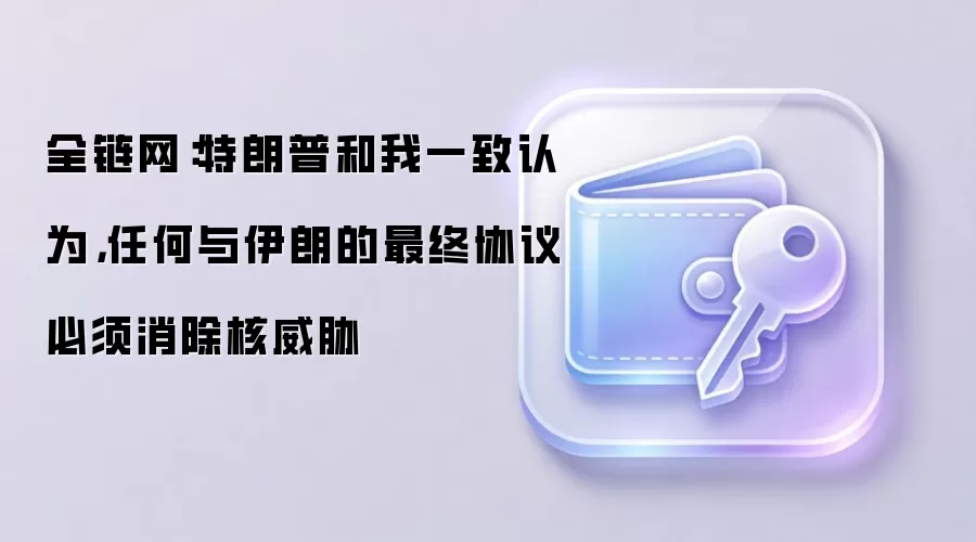 全链网:特朗普和我一致认为,任何与伊朗的最终协议必须消除核威胁