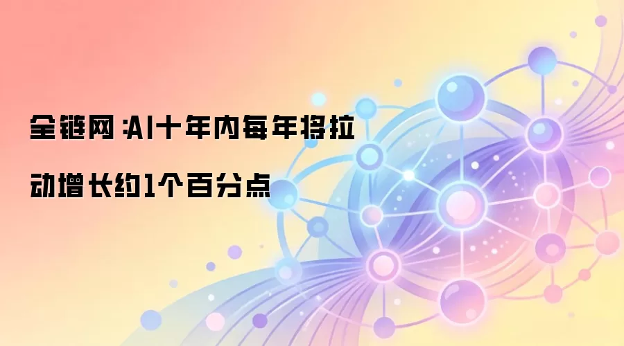 全链网:AI十年内每年将拉动增长约1个百分点