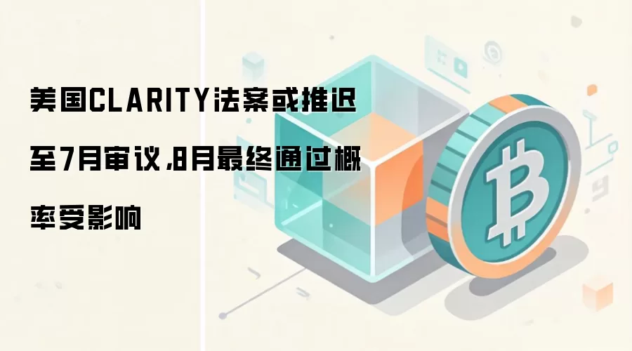 美国CLARITY法案或推迟至7月审议,8月最终通过概率受影响