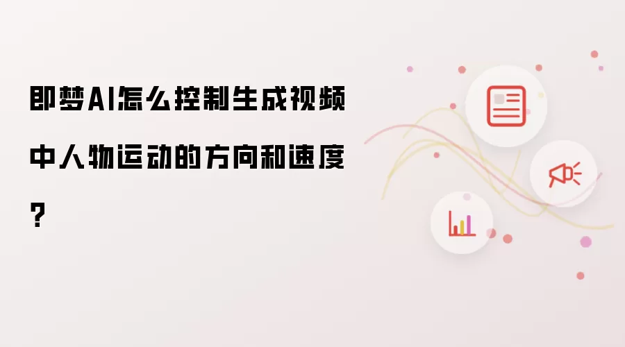 即梦AI怎么控制生成视频中人物运动的方向和速度？