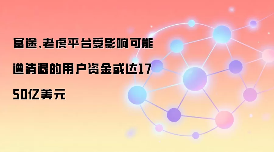 富途、老虎平台受影响可能遭清退的用户资金或达1750亿美元