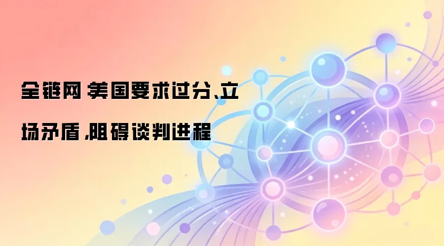 全链网：美国要求过分、立场矛盾，阻碍谈判进程