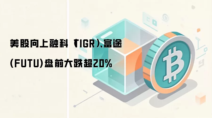 美股向上融科(TIGR)、富途(FUTU)盘前大跌超20%