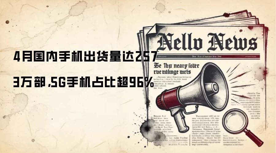 4月国内手机出货量达2573万部，5G手机占比超96%