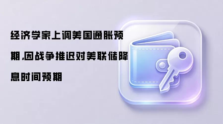 经济学家上调美国通胀预期，因战争推迟对美联储降息时间预期