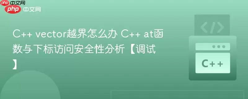 c++ vector越界怎么办 c++ at函数与下标访问安全性分析【调试】