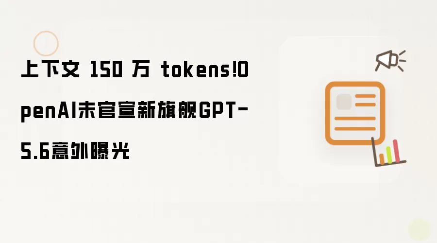 上下文 150 万 tokens！OpenAI未官宣新旗舰GPT-5.6意外曝光