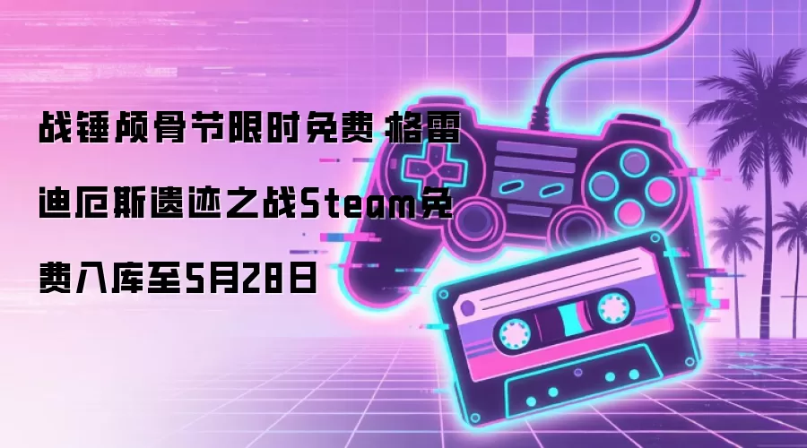 战锤颅骨节限时免费：格雷迪厄斯遗迹之战Steam免费入库至5月28日