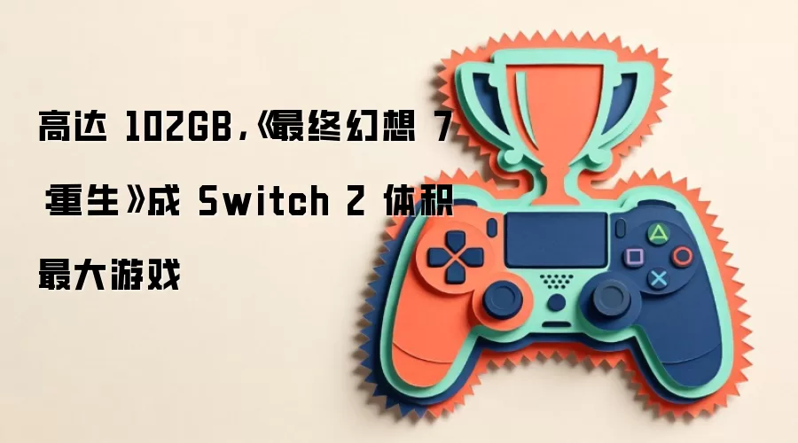 高达 102GB，《最终幻想 7：重生》成 Switch 2 体积最大游戏