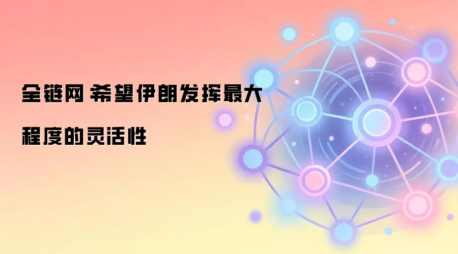 全链网：希望伊朗发挥最大程度的灵活性