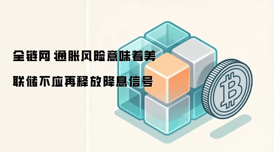 全链网：通胀风险意味着美联储不应再释放降息信号