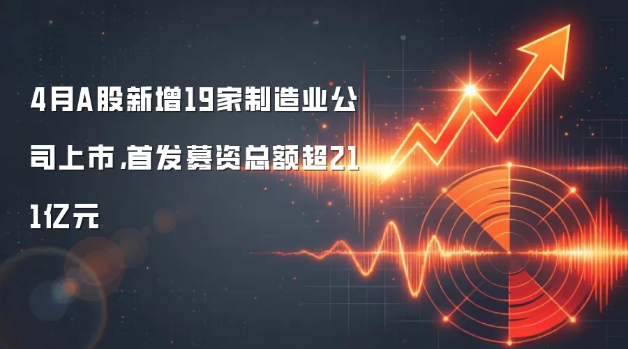 4月A股新增19家制造业公司上市，首发募资总额超211亿元