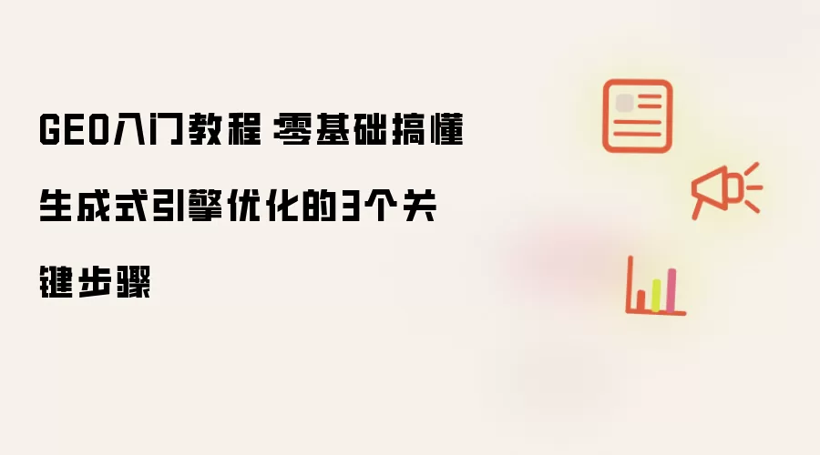 GEO入门教程：零基础搞懂生成式引擎优化的3个关键步骤