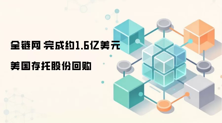全链网:完成约1.6亿美元美国存托股份回购