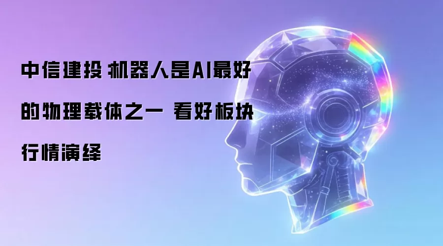 中信建投：机器人是AI最好的物理载体之一 看好板块行情演绎