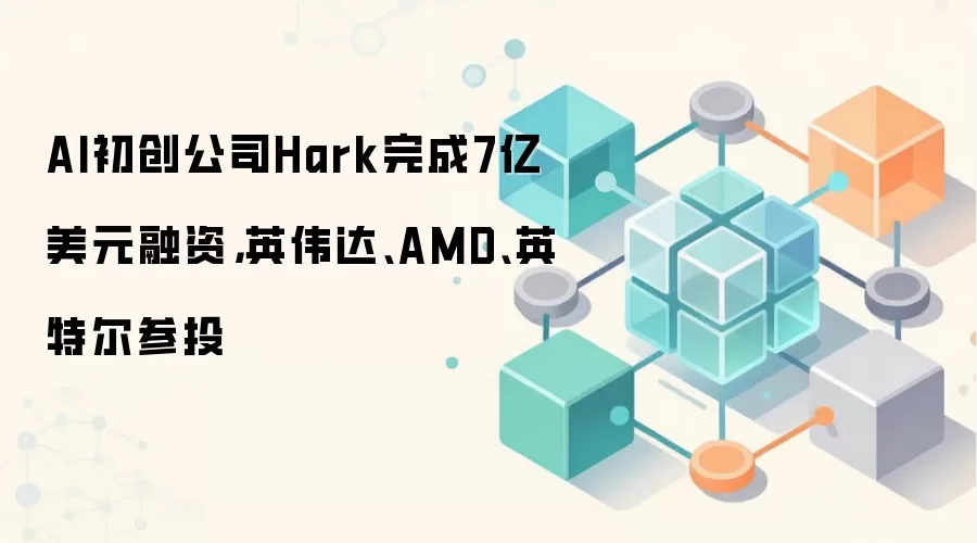 AI初创公司Hark完成7亿美元融资，英伟达、AMD、英特尔参投