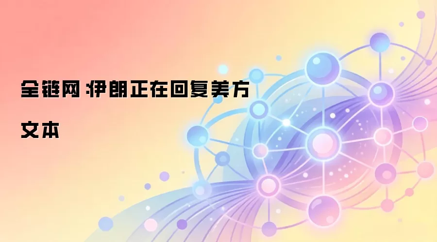 全链网：伊朗正在回复美方文本