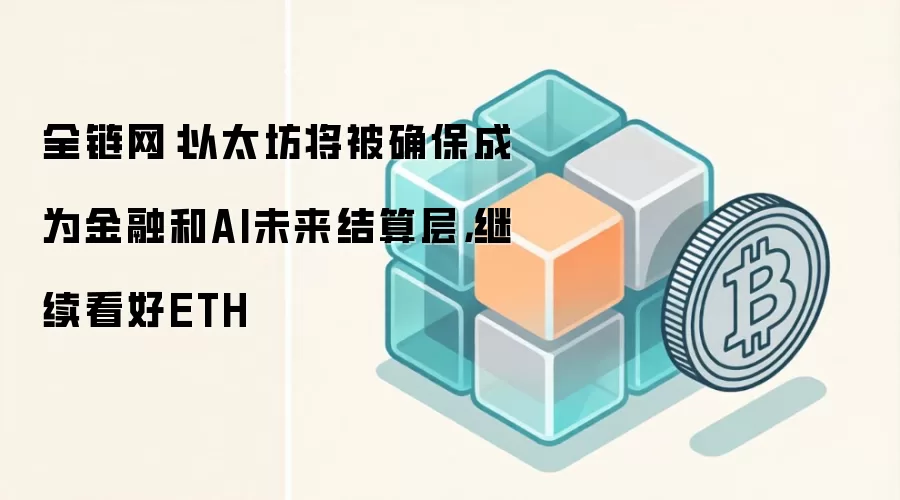 全链网：以太坊将被确保成为金融和AI未来结算层，继续看好ETH