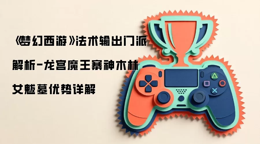 《梦幻西游》法术输出门派解析-龙宫魔王寨神木林女魃墓优势详解