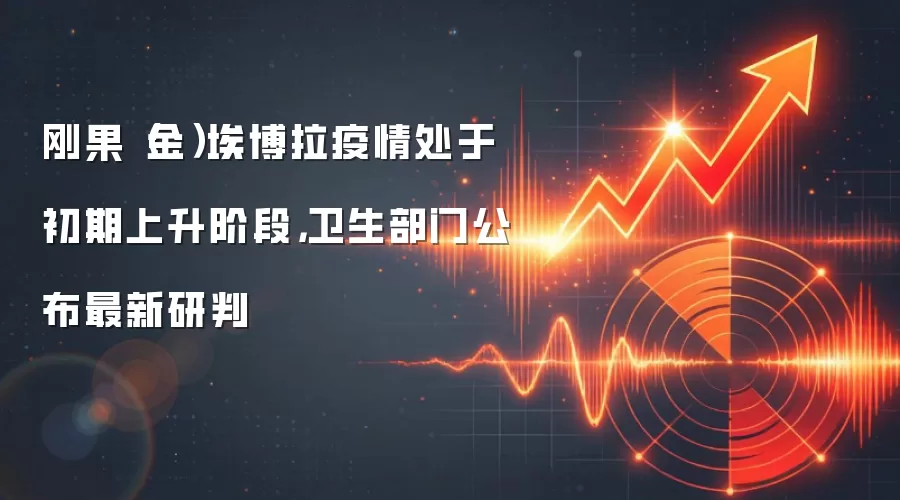刚果（金）埃博拉疫情处于初期上升阶段，卫生部门公布最新研判