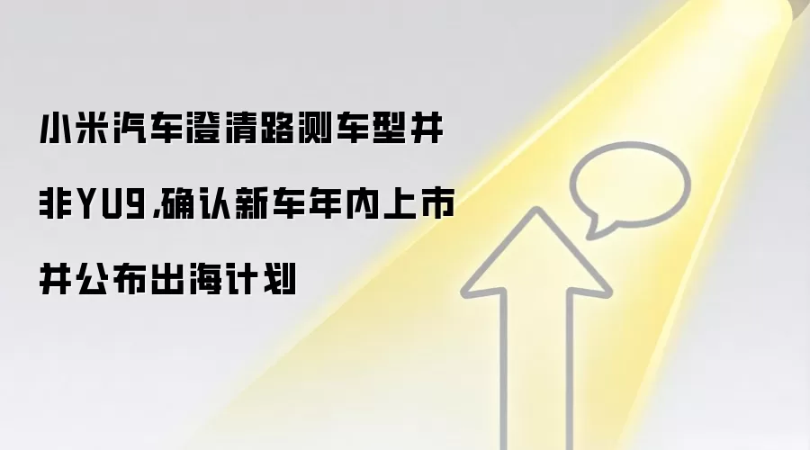 小米汽车澄清路测车型并非YU9，确认新车年内上市并公布出海计划