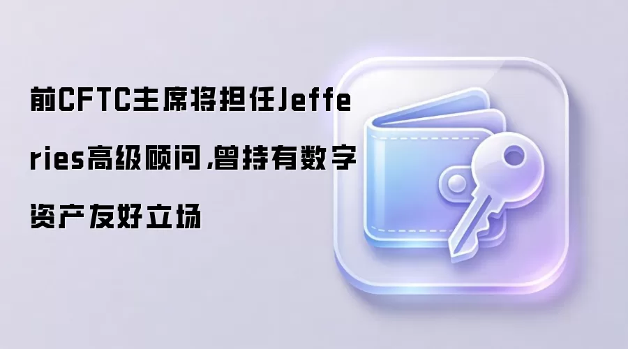 前CFTC主席将担任Jefferies高级顾问，曾持有数字资产友好立场