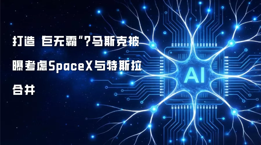 打造“巨无霸”？马斯克被曝考虑SpaceX与特斯拉合并
