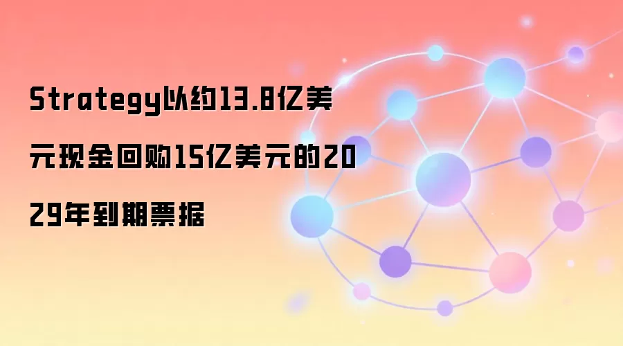 Strategy以约13.8亿美元现金回购15亿美元的2029年到期票据