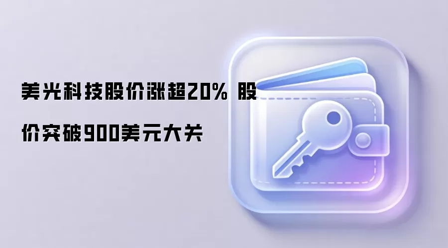 美光科技股价涨超20% 股价突破900美元大关