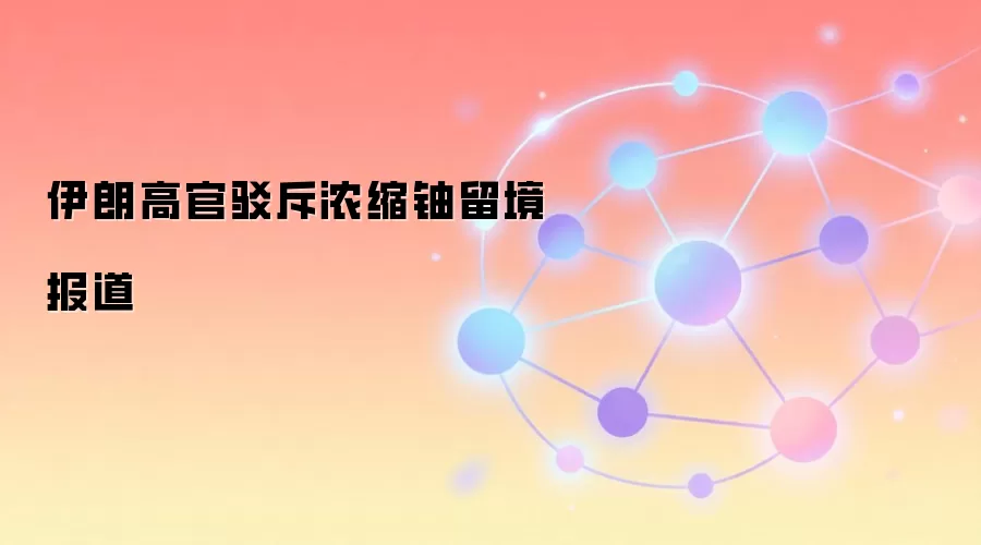 伊朗高官驳斥浓缩铀留境报道