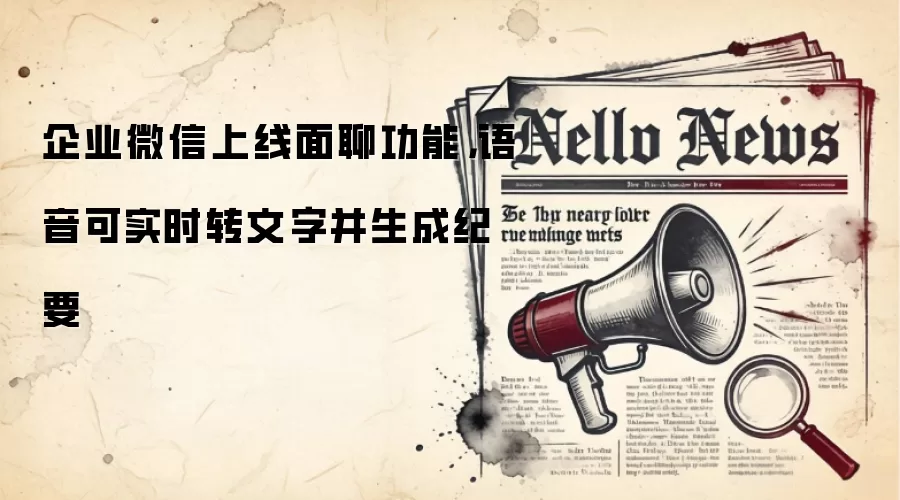 企业微信上线面聊功能，语音可实时转文字并生成纪要