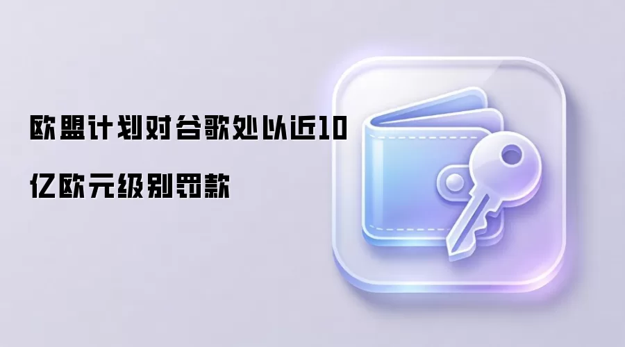 欧盟计划对谷歌处以近10亿欧元级别罚款