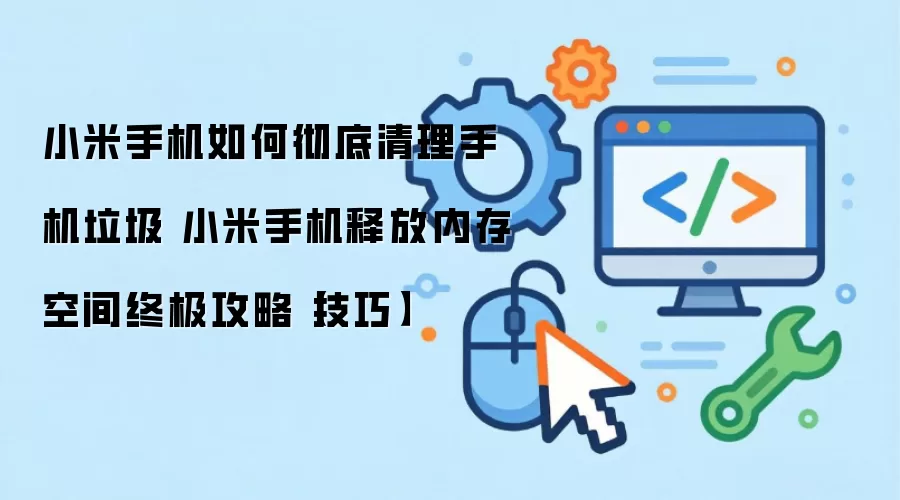 小米手机如何彻底清理手机垃圾 小米手机释放内存空间终极攻略【技巧】