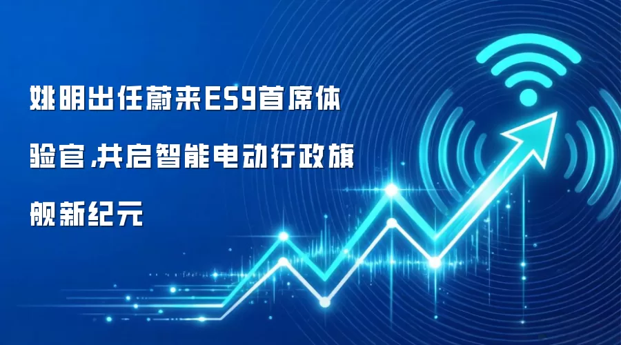姚明出任蔚来ES9首席体验官，共启智能电动行政旗舰新纪元