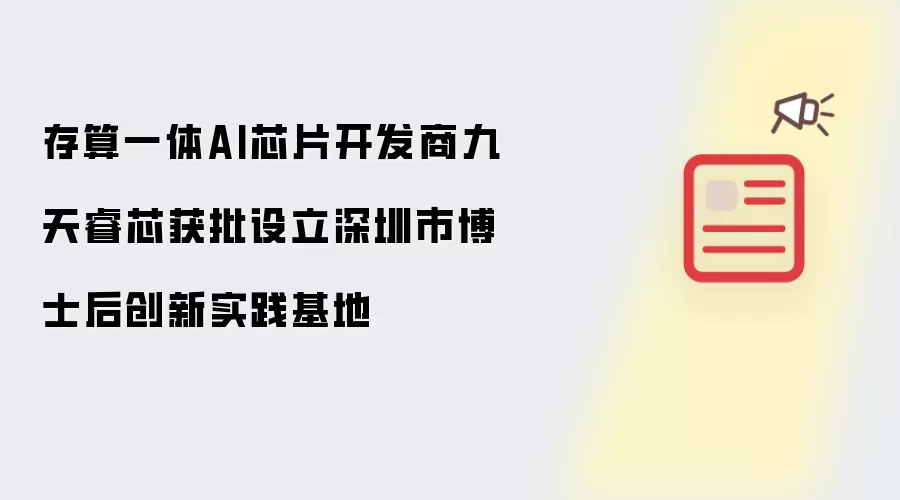 存算一体AI芯片开发商九天睿芯获批设立深圳市博士后创新实践基地