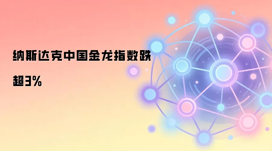 纳斯达克中国金龙指数跌超3%