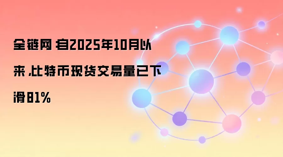 全链网:自2025年10月以来,比特币现货交易量已下滑81%