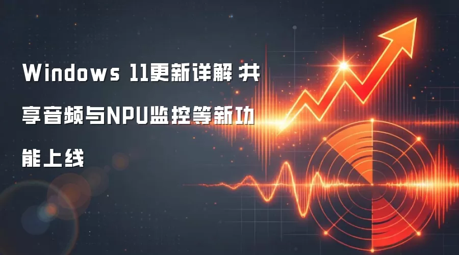 Windows 11更新详解：共享音频与NPU监控等新功能上线