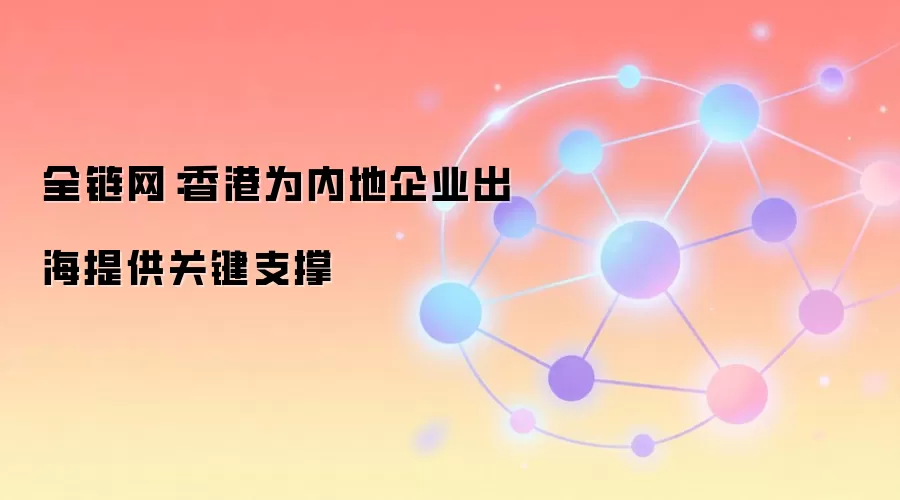 全链网：香港为内地企业出海提供关键支撑