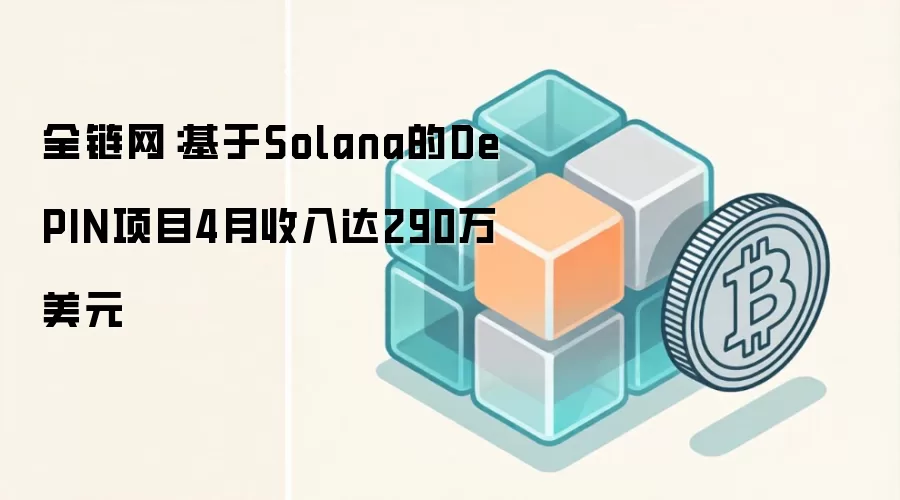 全链网:基于Solana的DePIN项目4月收入达290万美元