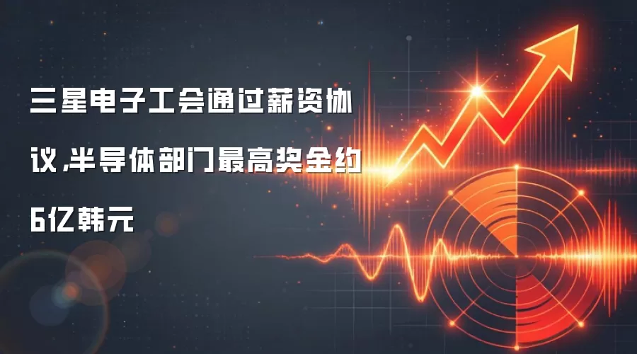 三星电子工会通过薪资协议，半导体部门最高奖金约6亿韩元