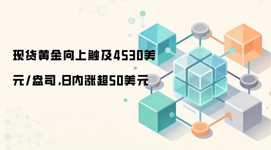 现货黄金向上触及4530美元/盎司,日内涨超50美元