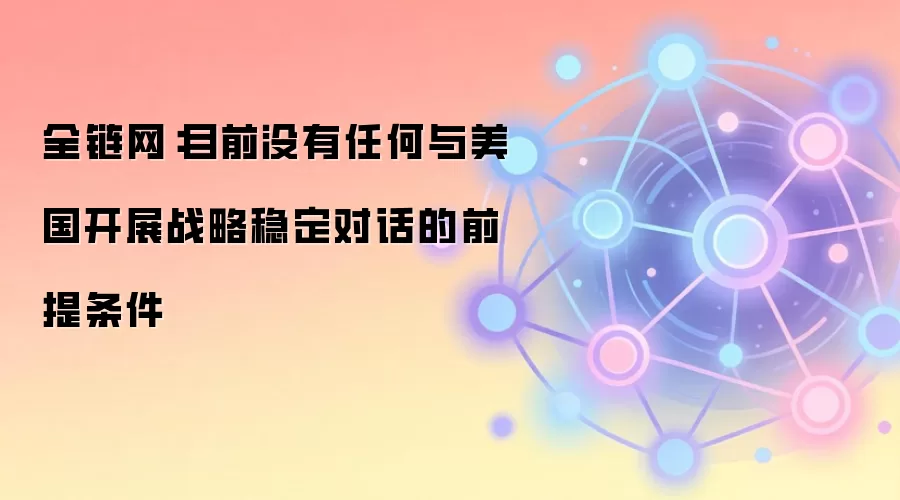 全链网：目前没有任何与美国开展战略稳定对话的前提条件