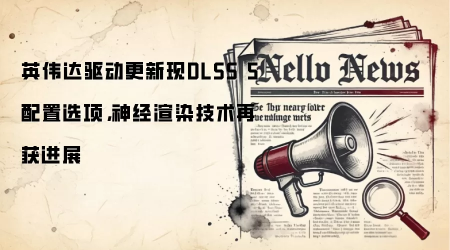 英伟达驱动更新现DLSS 5配置选项，神经渲染技术再获进展