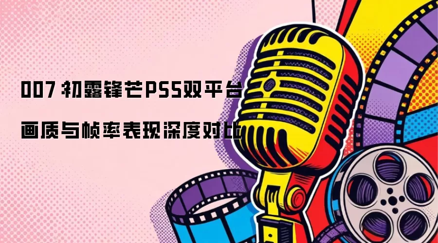 007：初露锋芒PS5双平台画质与帧率表现深度对比