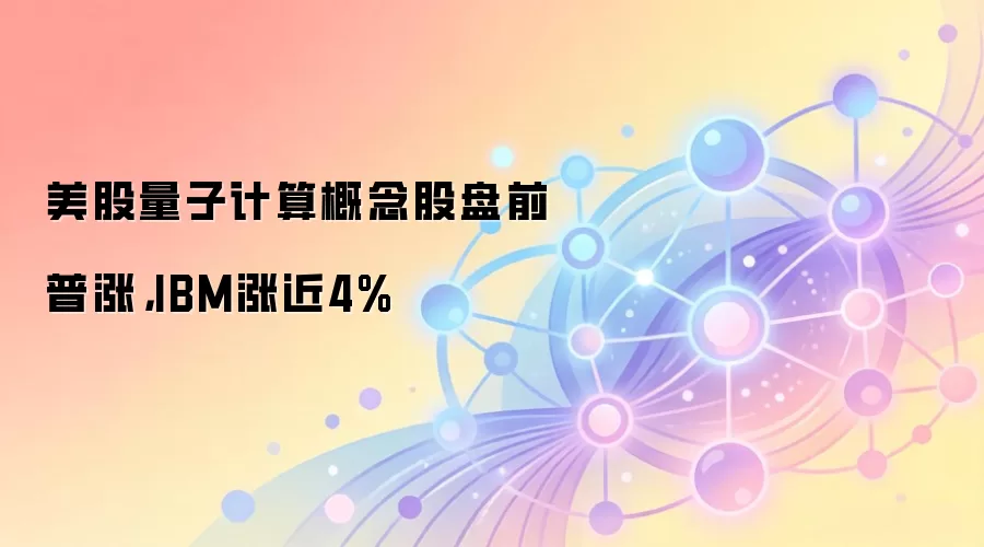 美股量子计算概念股盘前普涨，IBM涨近4%