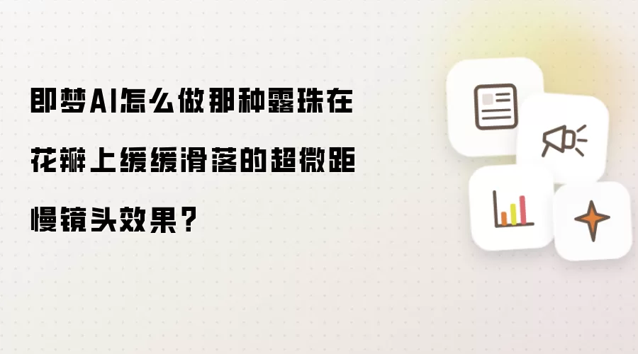 即梦AI怎么做那种露珠在花瓣上缓缓滑落的超微距慢镜头效果？