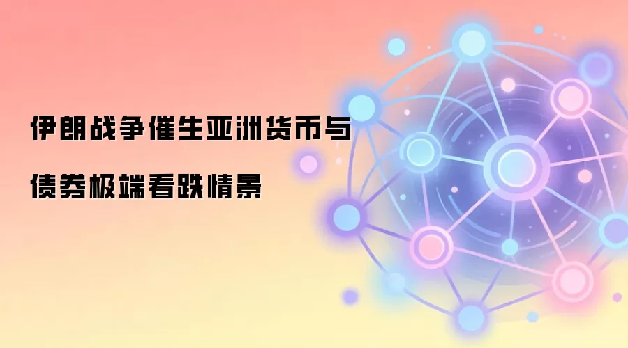 伊朗战争催生亚洲货币与债券极端看跌情景