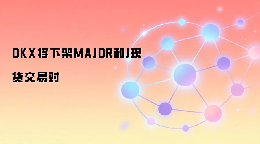 OKX将下架MAJOR和J现货交易对